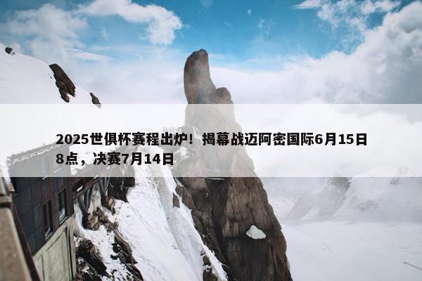 2025世俱杯赛程出炉！揭幕战迈阿密国际6月15日8点，决赛7月14日