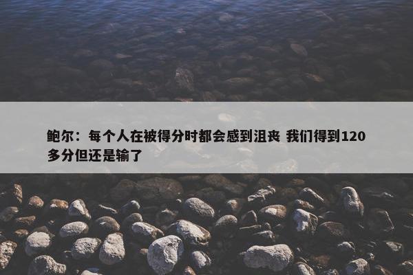 鲍尔：每个人在被得分时都会感到沮丧 我们得到120多分但还是输了