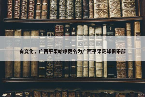 有变化，广西平果哈嘹更名为广西平果足球俱乐部