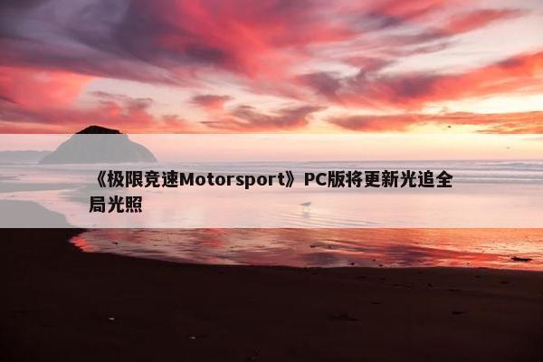 《极限竞速Motorsport》PC版将更新光追全局光照