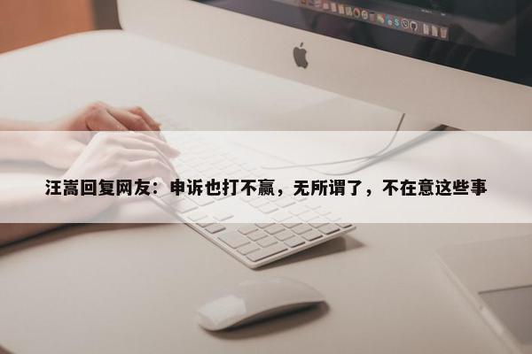 汪嵩回复网友：申诉也打不赢，无所谓了，不在意这些事