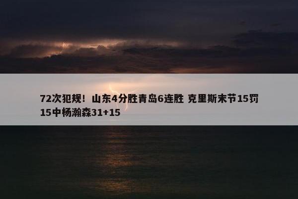 72次犯规！山东4分胜青岛6连胜 克里斯末节15罚15中杨瀚森31+15