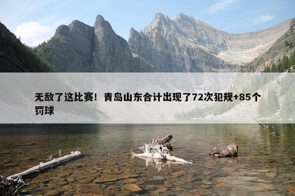 无敌了这比赛！青岛山东合计出现了72次犯规+85个罚球