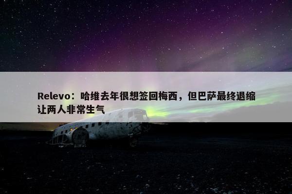 Relevo：哈维去年很想签回梅西，但巴萨最终退缩让两人非常生气