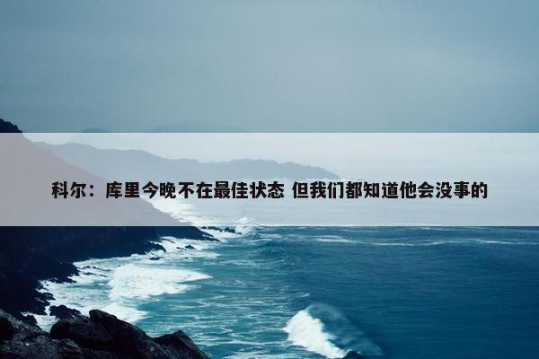 科尔：库里今晚不在最佳状态 但我们都知道他会没事的