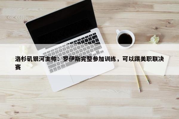 洛杉矶银河主帅：罗伊斯完整参加训练，可以踢美职联决赛