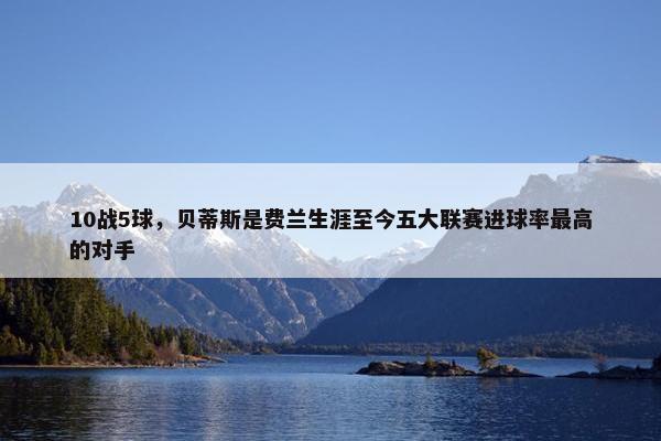 10战5球，贝蒂斯是费兰生涯至今五大联赛进球率最高的对手