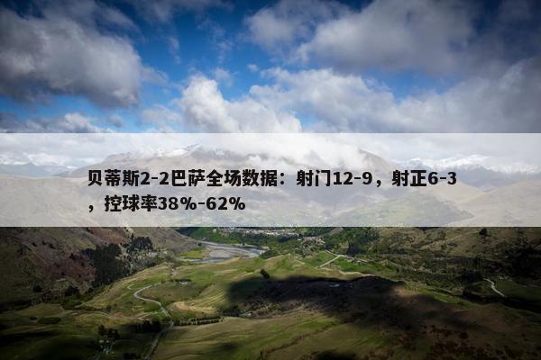 贝蒂斯2-2巴萨全场数据：射门12-9，射正6-3，控球率38%-62%