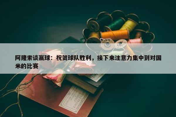 阿隆索谈赢球：祝贺球队胜利，接下来注意力集中到对国米的比赛