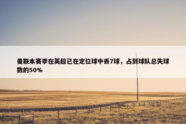 曼联本赛季在英超已在定位球中丢7球，占到球队总失球数的50%