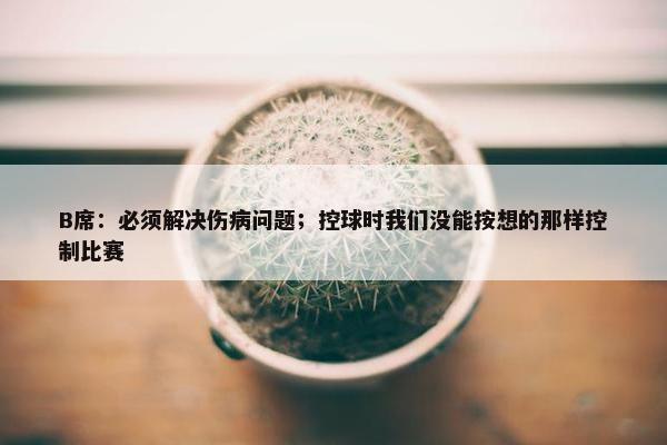 B席：必须解决伤病问题；控球时我们没能按想的那样控制比赛