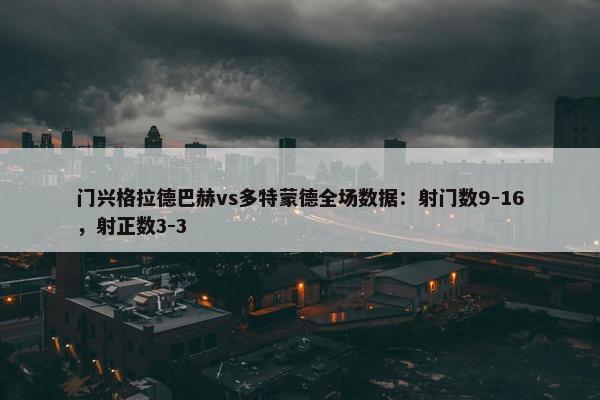 门兴格拉德巴赫vs多特蒙德全场数据：射门数9-16，射正数3-3