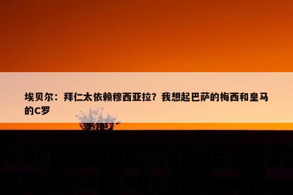 埃贝尔：拜仁太依赖穆西亚拉？我想起巴萨的梅西和皇马的C罗