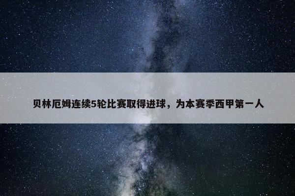 贝林厄姆连续5轮比赛取得进球，为本赛季西甲第一人