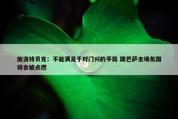 施洛特贝克：不能满足于对门兴的平局 踢巴萨主场氛围将会被点燃