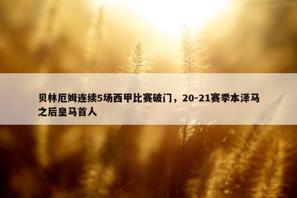 贝林厄姆连续5场西甲比赛破门，20-21赛季本泽马之后皇马首人