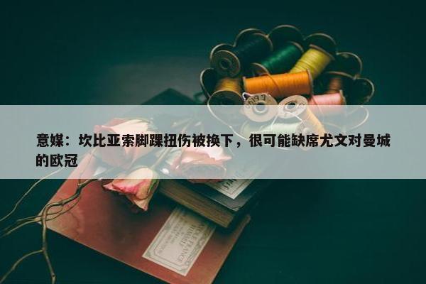 意媒：坎比亚索脚踝扭伤被换下，很可能缺席尤文对曼城的欧冠