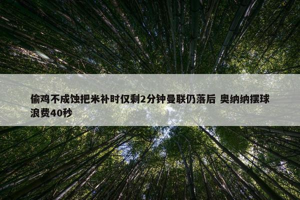 偷鸡不成蚀把米补时仅剩2分钟曼联仍落后 奥纳纳摆球浪费40秒