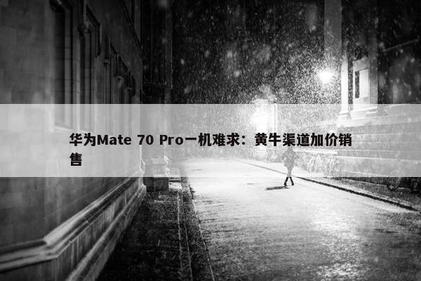 华为Mate 70 Pro一机难求：黄牛渠道加价销售