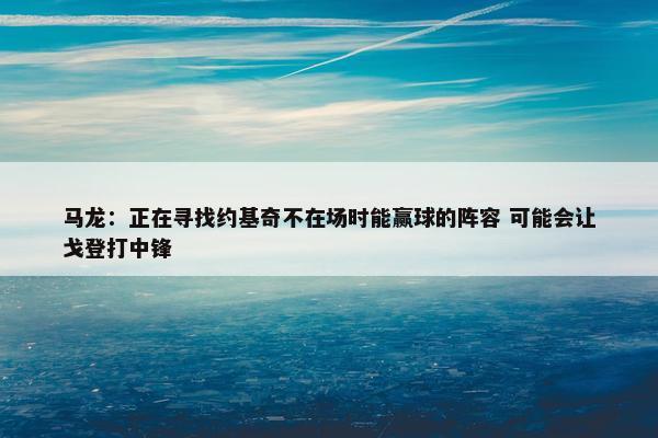 马龙：正在寻找约基奇不在场时能赢球的阵容 可能会让戈登打中锋