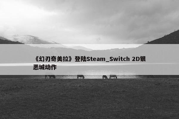 《幻刃奇美拉》登陆Steam_Switch 2D银恶城动作