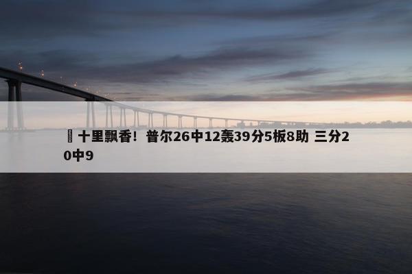 ☕十里飘香！普尔26中12轰39分5板8助 三分20中9