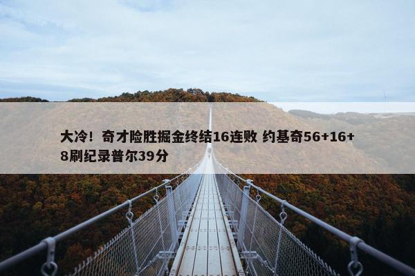 大冷！奇才险胜掘金终结16连败 约基奇56+16+8刷纪录普尔39分