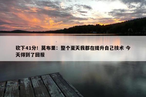 砍下41分！莫布里：整个夏天我都在提升自己技术 今天得到了回报