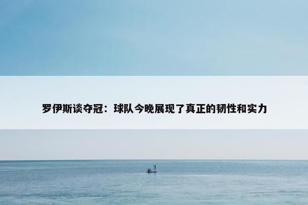 罗伊斯谈夺冠：球队今晚展现了真正的韧性和实力