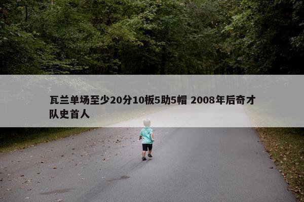 瓦兰单场至少20分10板5助5帽 2008年后奇才队史首人