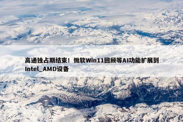 高通独占期结束！微软Win11回顾等AI功能扩展到Intel_AMD设备