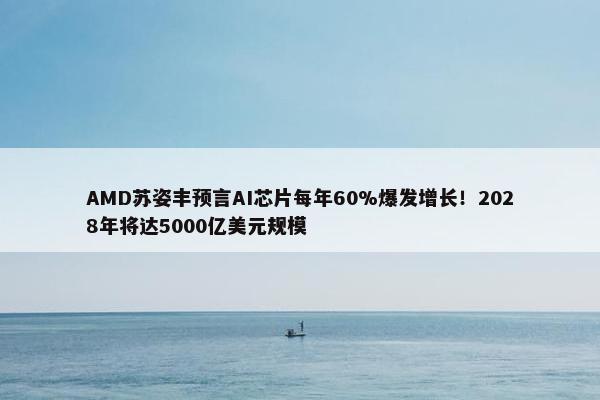 AMD苏姿丰预言AI芯片每年60%爆发增长！2028年将达5000亿美元规模