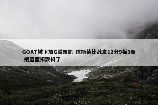 GOAT被下放G联盟凯-琼斯德比战拿12分9板3断 把篮筐扣颤抖了