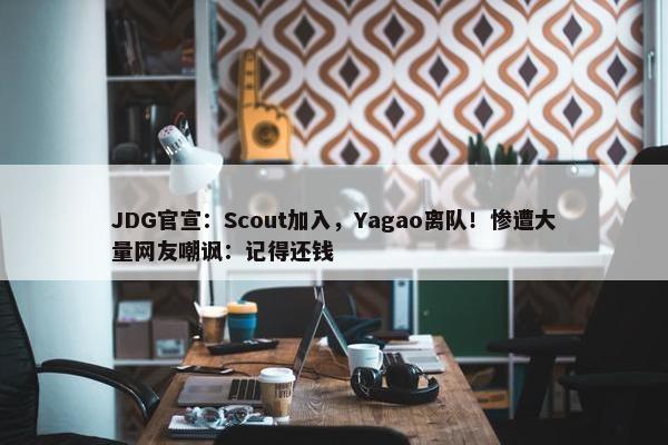 JDG官宣：Scout加入，Yagao离队！惨遭大量网友嘲讽：记得还钱