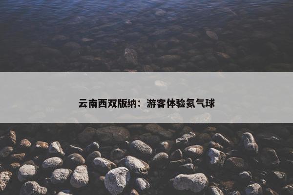 云南西双版纳：游客体验氦气球