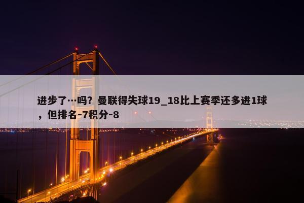 进步了…吗？曼联得失球19_18比上赛季还多进1球，但排名-7积分-8