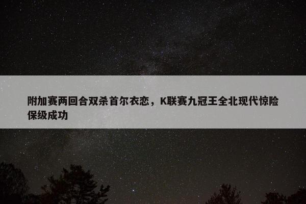 附加赛两回合双杀首尔衣恋，K联赛九冠王全北现代惊险保级成功