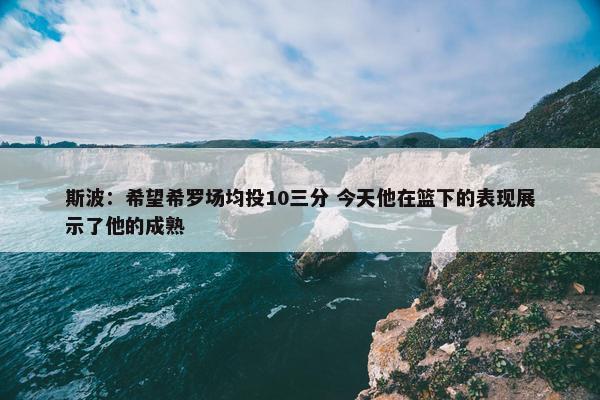 斯波：希望希罗场均投10三分 今天他在篮下的表现展示了他的成熟