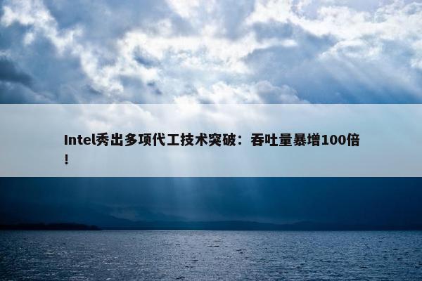 Intel秀出多项代工技术突破：吞吐量暴增100倍！