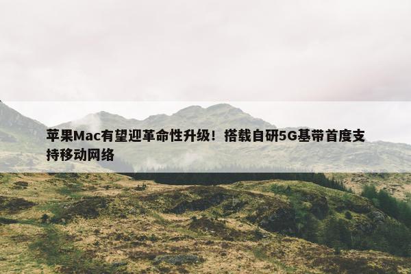 苹果Mac有望迎革命性升级！搭载自研5G基带首度支持移动网络