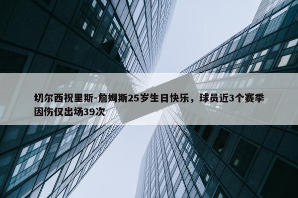 切尔西祝里斯-詹姆斯25岁生日快乐，球员近3个赛季因伤仅出场39次