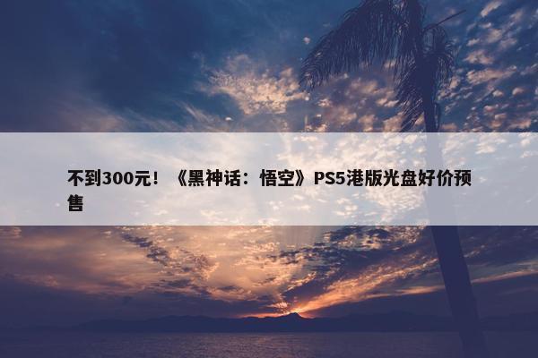 不到300元！《黑神话：悟空》PS5港版光盘好价预售