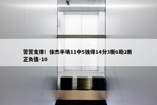 苦苦支撑！徐杰半场11中5独得14分3板6助2断 正负值-10