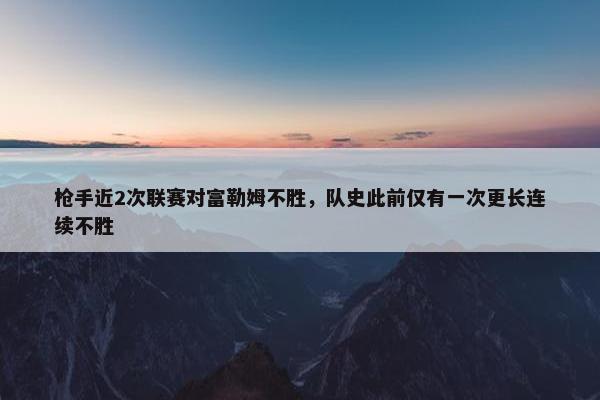 枪手近2次联赛对富勒姆不胜，队史此前仅有一次更长连续不胜