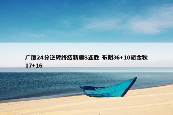 广厦24分逆转终结新疆8连胜 布朗36+10胡金秋17+16