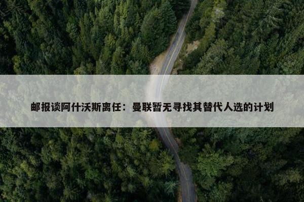 邮报谈阿什沃斯离任：曼联暂无寻找其替代人选的计划