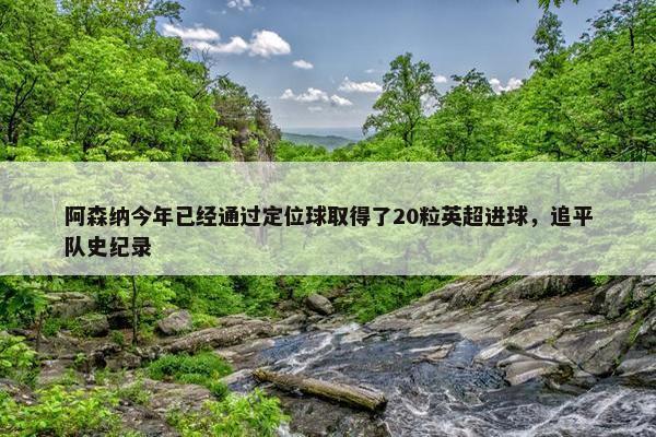 阿森纳今年已经通过定位球取得了20粒英超进球，追平队史纪录