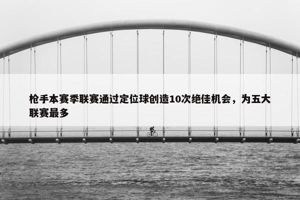 枪手本赛季联赛通过定位球创造10次绝佳机会，为五大联赛最多