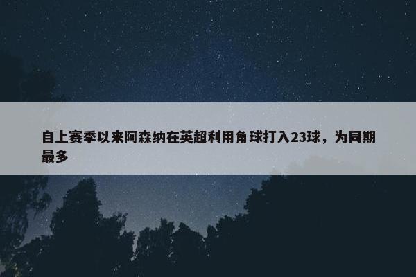 自上赛季以来阿森纳在英超利用角球打入23球，为同期最多