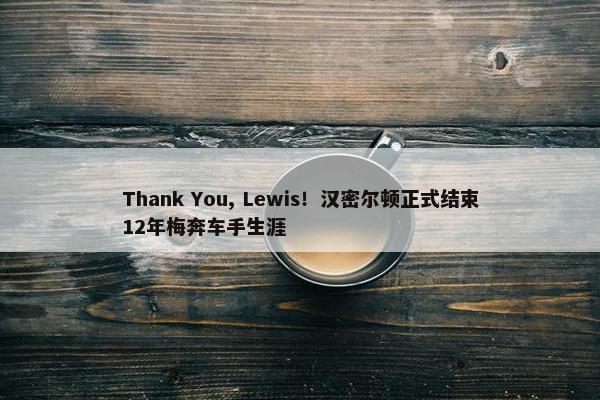 Thank You, Lewis！汉密尔顿正式结束12年梅奔车手生涯